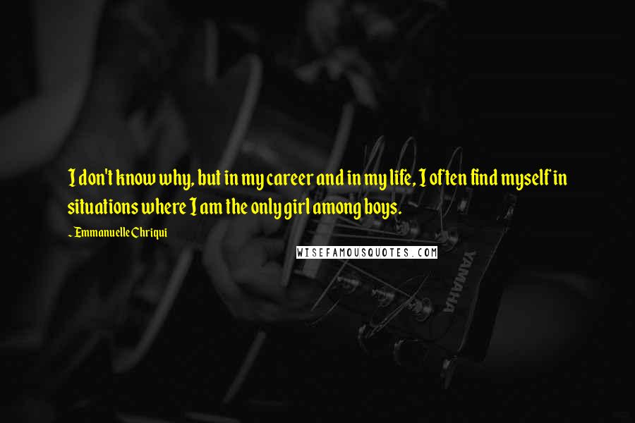 Emmanuelle Chriqui Quotes: I don't know why, but in my career and in my life, I often find myself in situations where I am the only girl among boys.