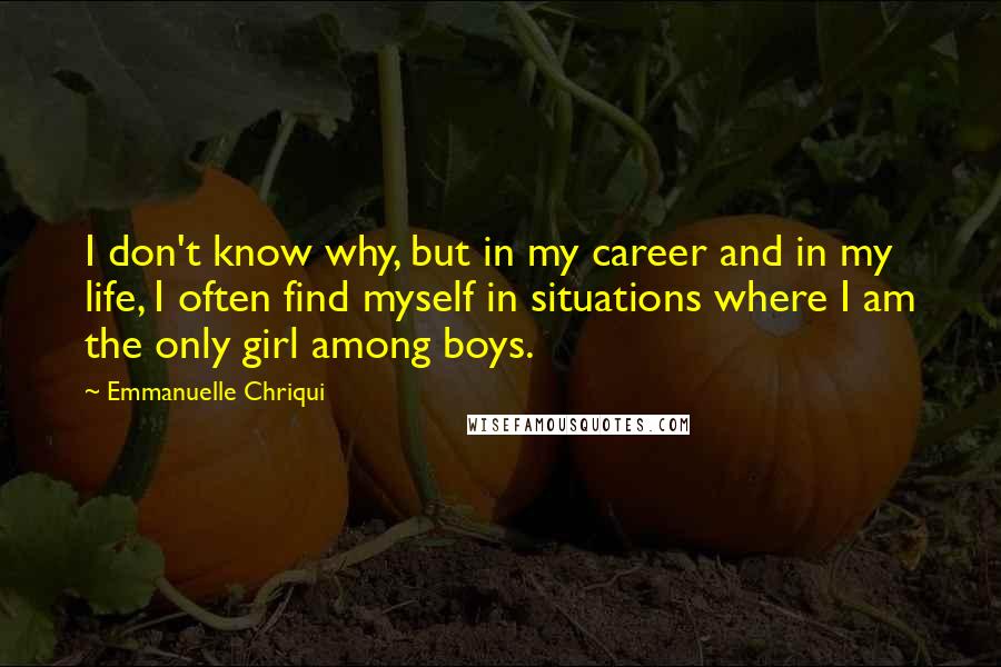 Emmanuelle Chriqui Quotes: I don't know why, but in my career and in my life, I often find myself in situations where I am the only girl among boys.