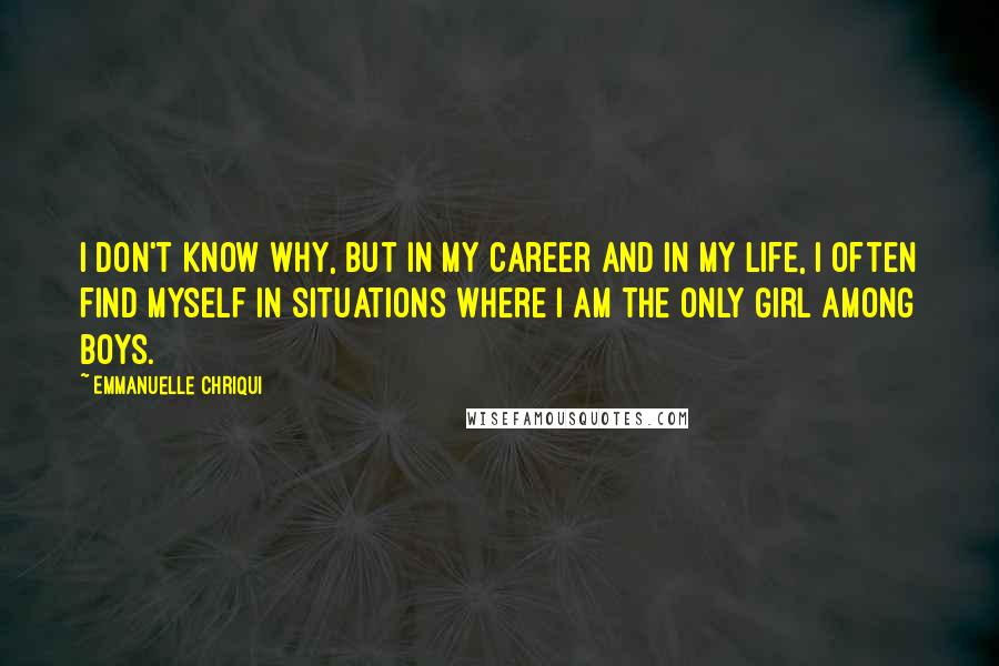 Emmanuelle Chriqui Quotes: I don't know why, but in my career and in my life, I often find myself in situations where I am the only girl among boys.