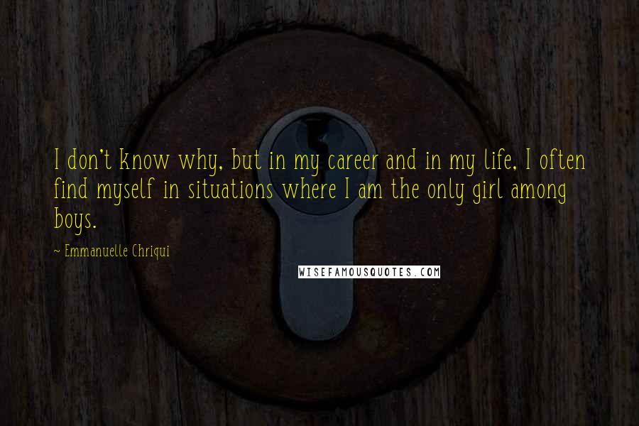 Emmanuelle Chriqui Quotes: I don't know why, but in my career and in my life, I often find myself in situations where I am the only girl among boys.