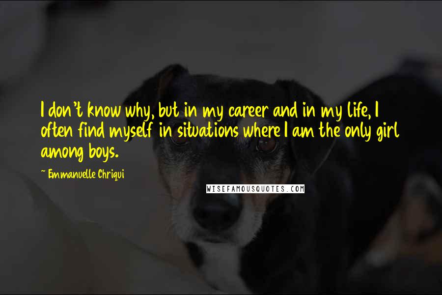 Emmanuelle Chriqui Quotes: I don't know why, but in my career and in my life, I often find myself in situations where I am the only girl among boys.