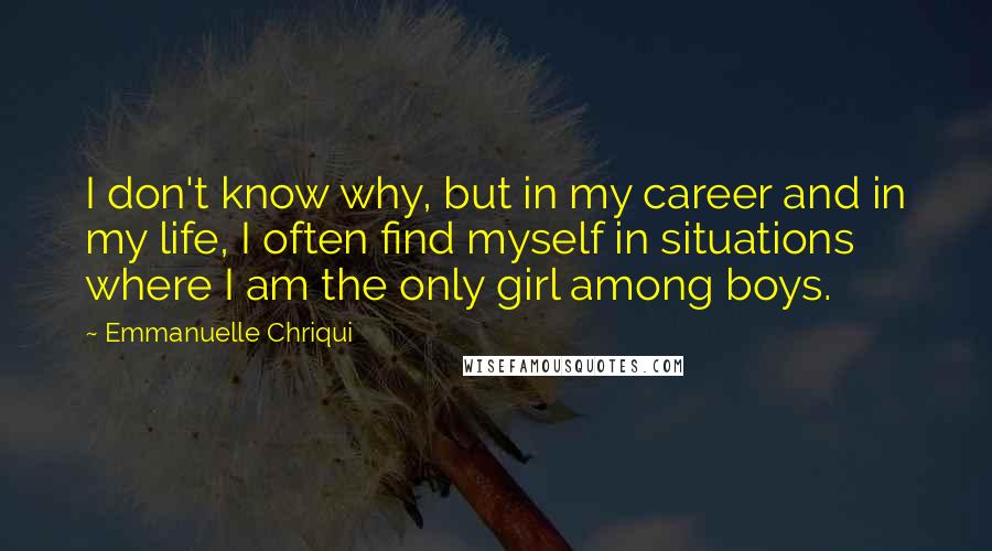 Emmanuelle Chriqui Quotes: I don't know why, but in my career and in my life, I often find myself in situations where I am the only girl among boys.