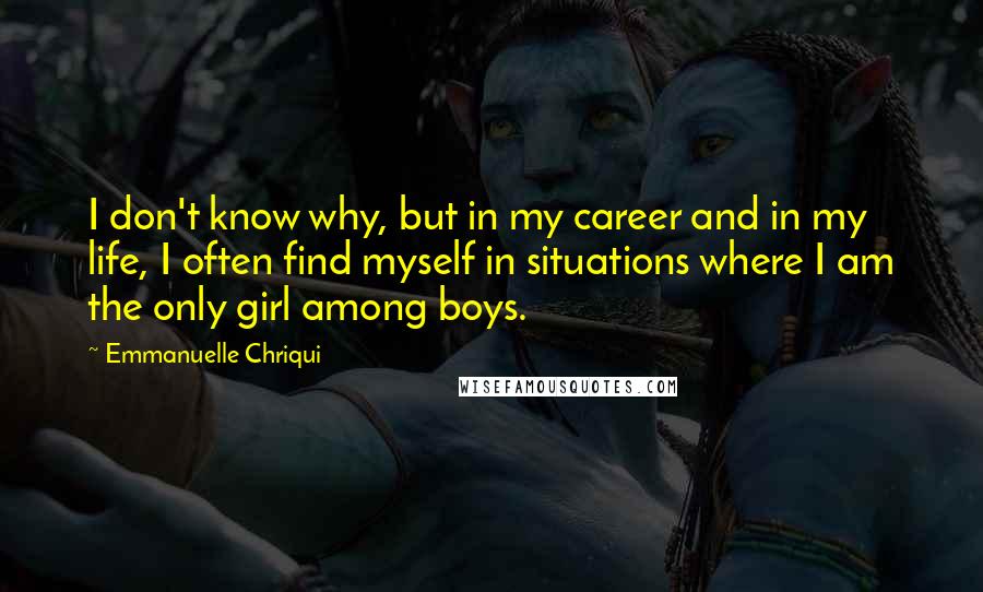 Emmanuelle Chriqui Quotes: I don't know why, but in my career and in my life, I often find myself in situations where I am the only girl among boys.