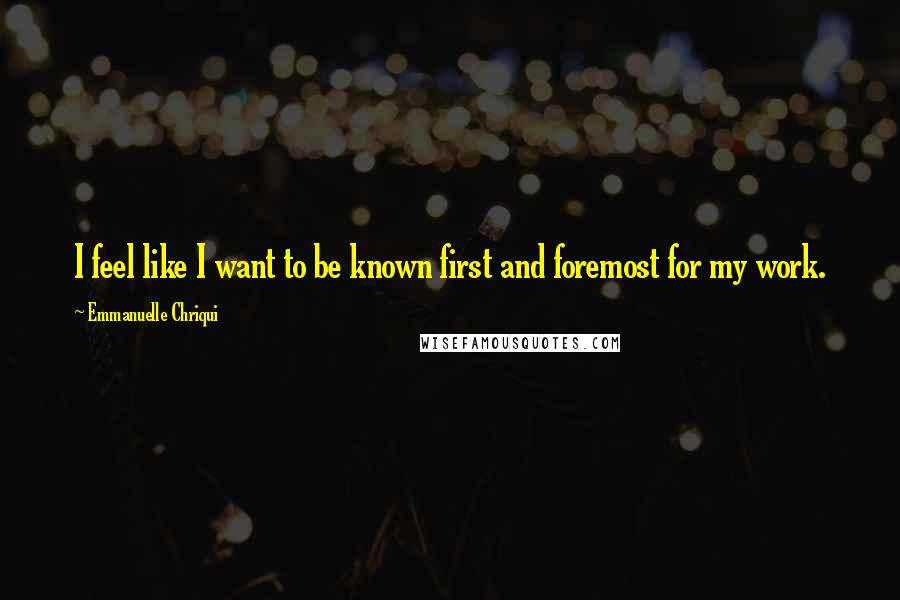 Emmanuelle Chriqui Quotes: I feel like I want to be known first and foremost for my work.