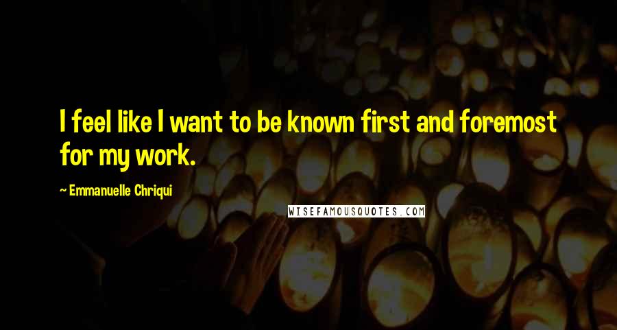 Emmanuelle Chriqui Quotes: I feel like I want to be known first and foremost for my work.