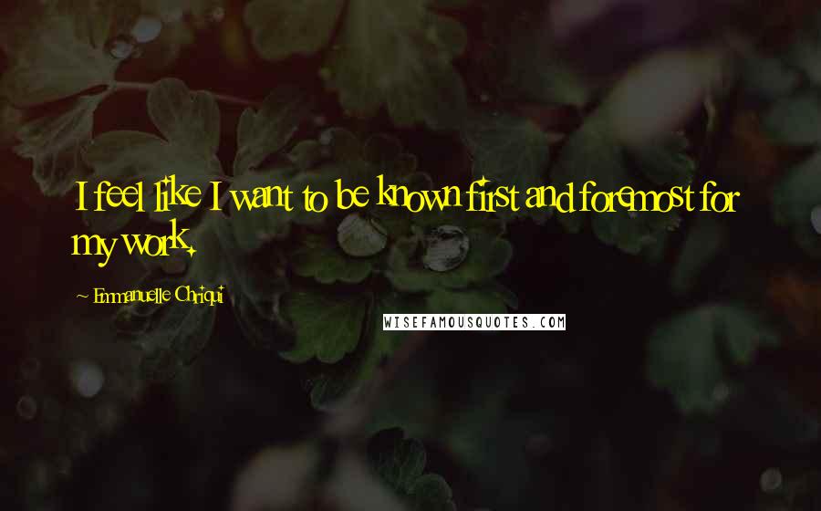 Emmanuelle Chriqui Quotes: I feel like I want to be known first and foremost for my work.
