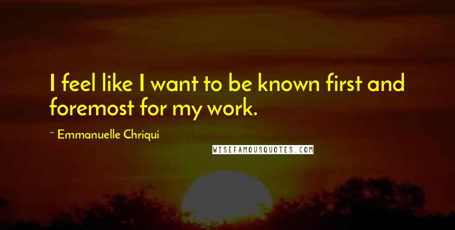 Emmanuelle Chriqui Quotes: I feel like I want to be known first and foremost for my work.
