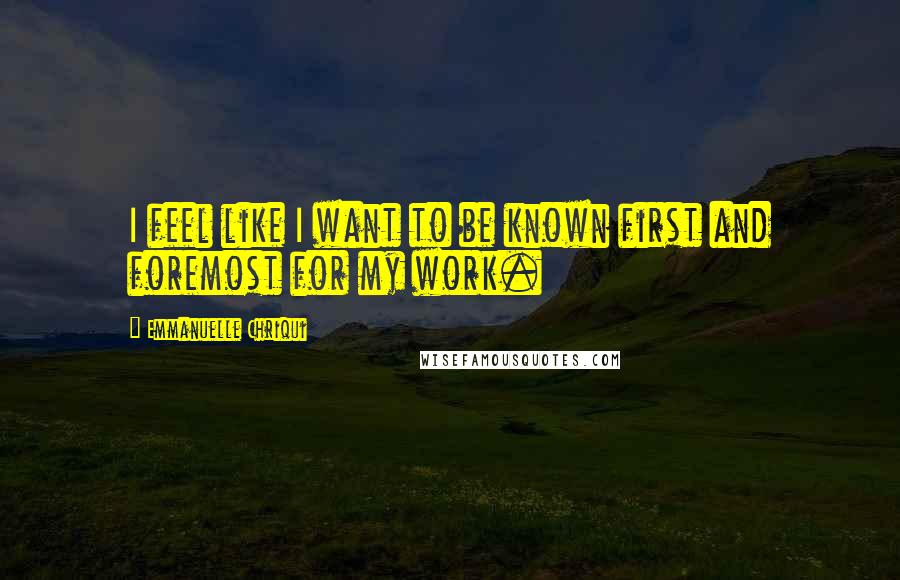 Emmanuelle Chriqui Quotes: I feel like I want to be known first and foremost for my work.
