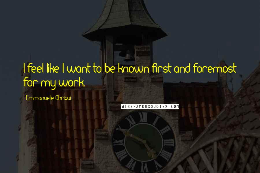 Emmanuelle Chriqui Quotes: I feel like I want to be known first and foremost for my work.