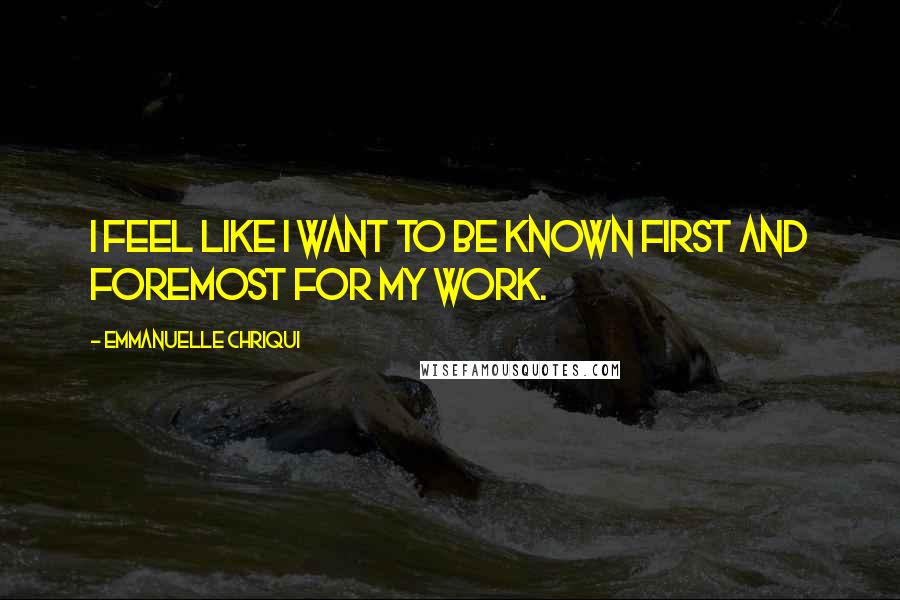 Emmanuelle Chriqui Quotes: I feel like I want to be known first and foremost for my work.