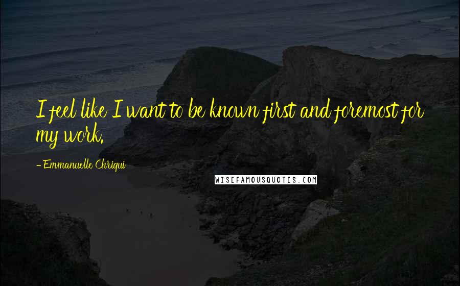 Emmanuelle Chriqui Quotes: I feel like I want to be known first and foremost for my work.