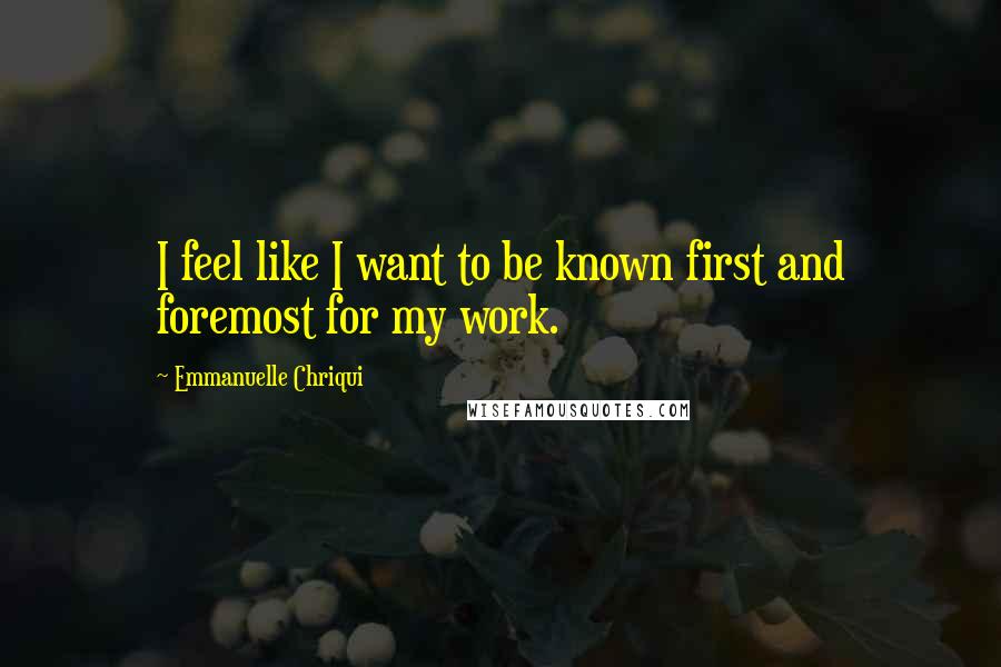 Emmanuelle Chriqui Quotes: I feel like I want to be known first and foremost for my work.