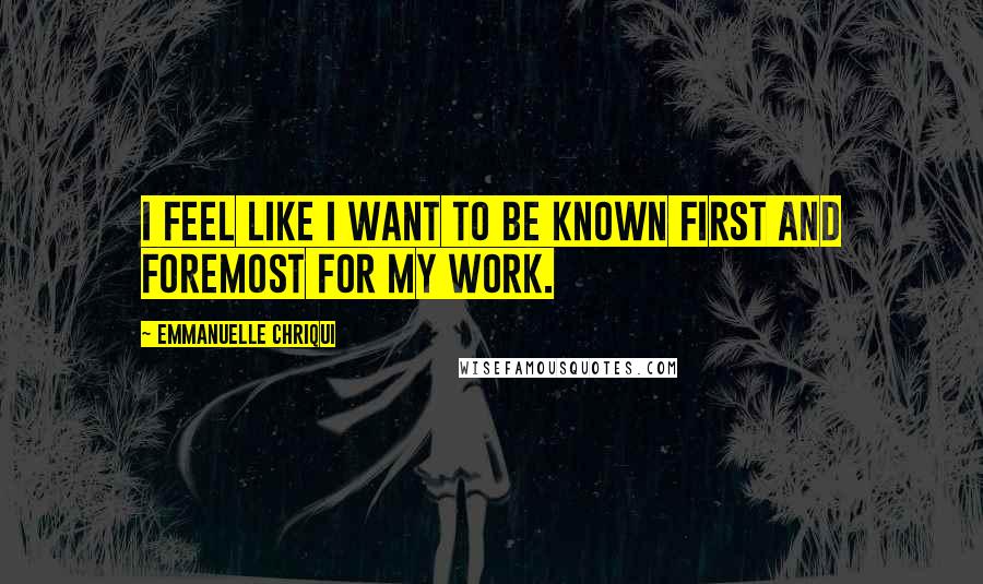 Emmanuelle Chriqui Quotes: I feel like I want to be known first and foremost for my work.