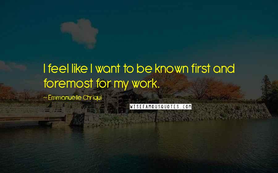 Emmanuelle Chriqui Quotes: I feel like I want to be known first and foremost for my work.
