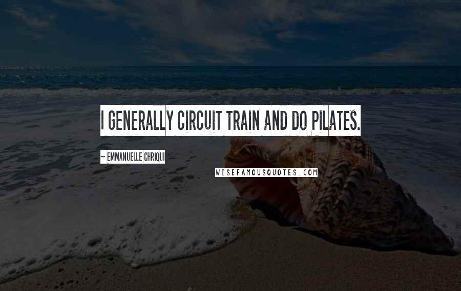 Emmanuelle Chriqui Quotes: I generally circuit train and do Pilates.