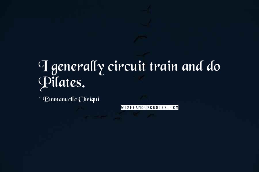 Emmanuelle Chriqui Quotes: I generally circuit train and do Pilates.