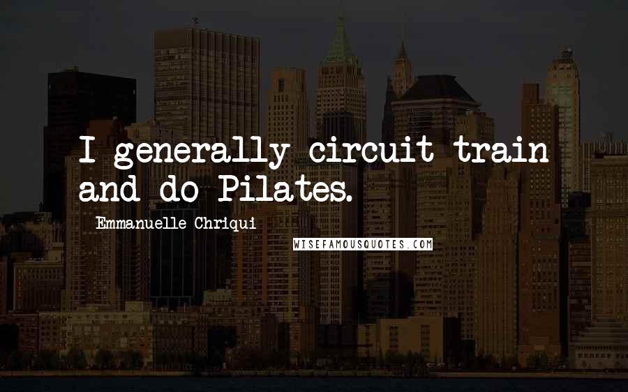 Emmanuelle Chriqui Quotes: I generally circuit train and do Pilates.