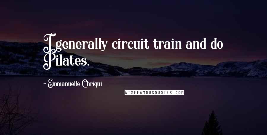 Emmanuelle Chriqui Quotes: I generally circuit train and do Pilates.