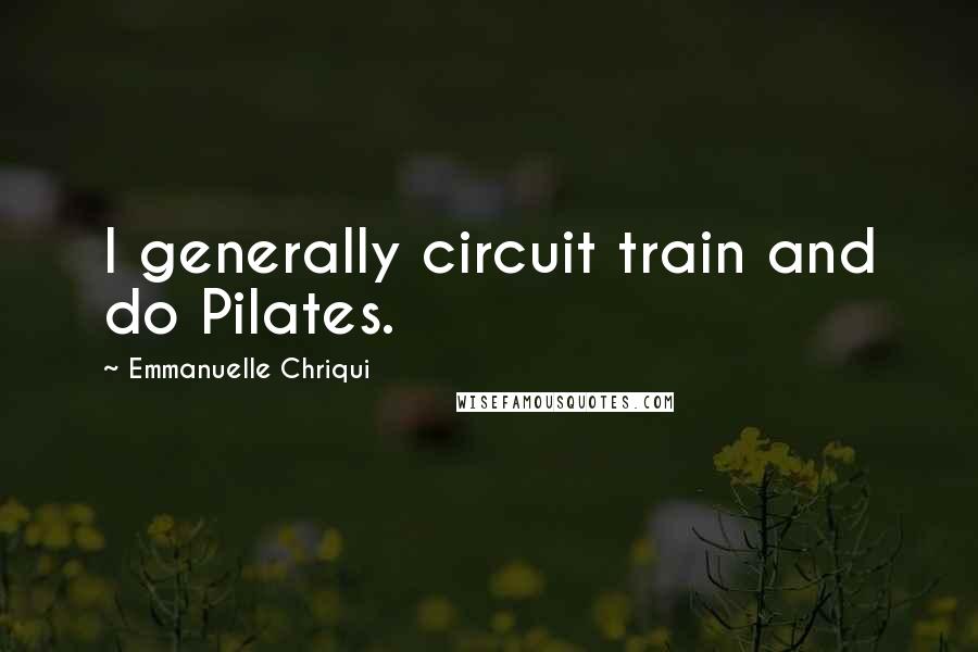 Emmanuelle Chriqui Quotes: I generally circuit train and do Pilates.