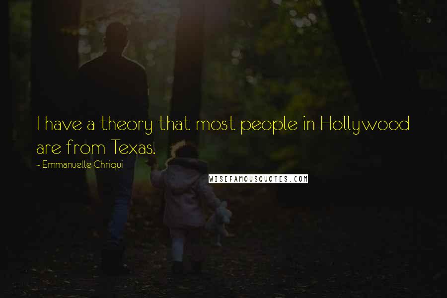 Emmanuelle Chriqui Quotes: I have a theory that most people in Hollywood are from Texas.