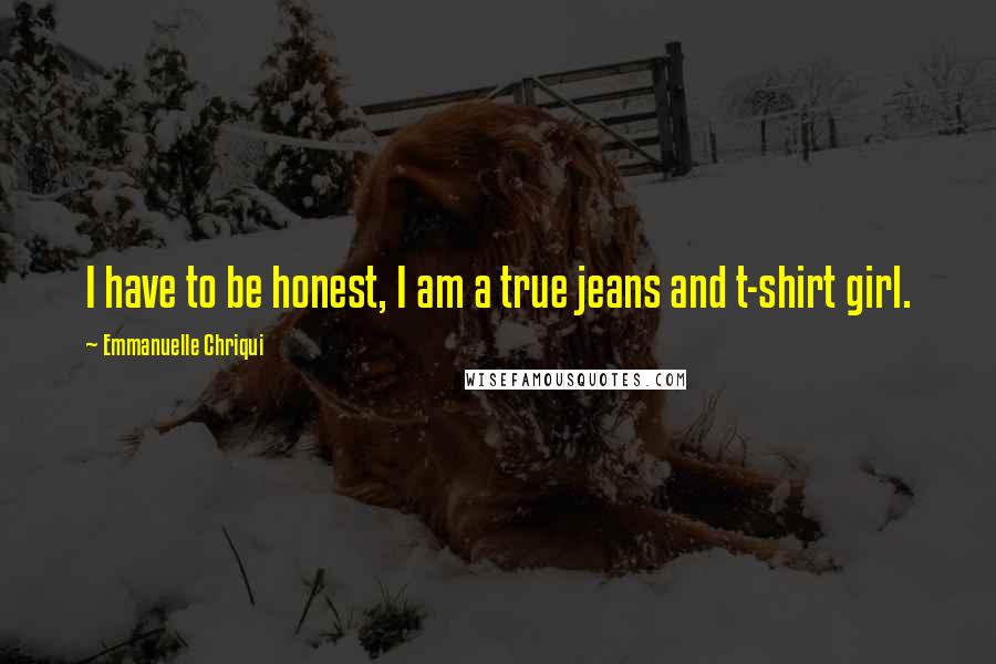 Emmanuelle Chriqui Quotes: I have to be honest, I am a true jeans and t-shirt girl.