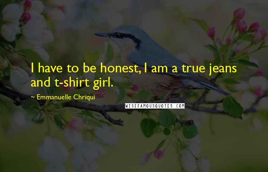 Emmanuelle Chriqui Quotes: I have to be honest, I am a true jeans and t-shirt girl.