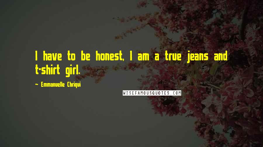 Emmanuelle Chriqui Quotes: I have to be honest, I am a true jeans and t-shirt girl.