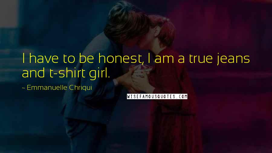 Emmanuelle Chriqui Quotes: I have to be honest, I am a true jeans and t-shirt girl.