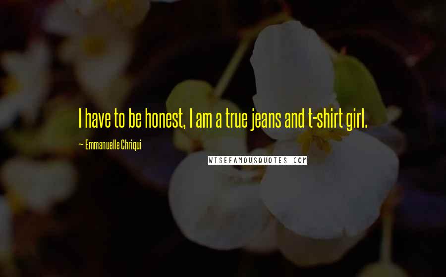 Emmanuelle Chriqui Quotes: I have to be honest, I am a true jeans and t-shirt girl.