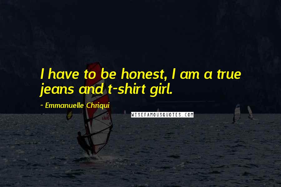 Emmanuelle Chriqui Quotes: I have to be honest, I am a true jeans and t-shirt girl.