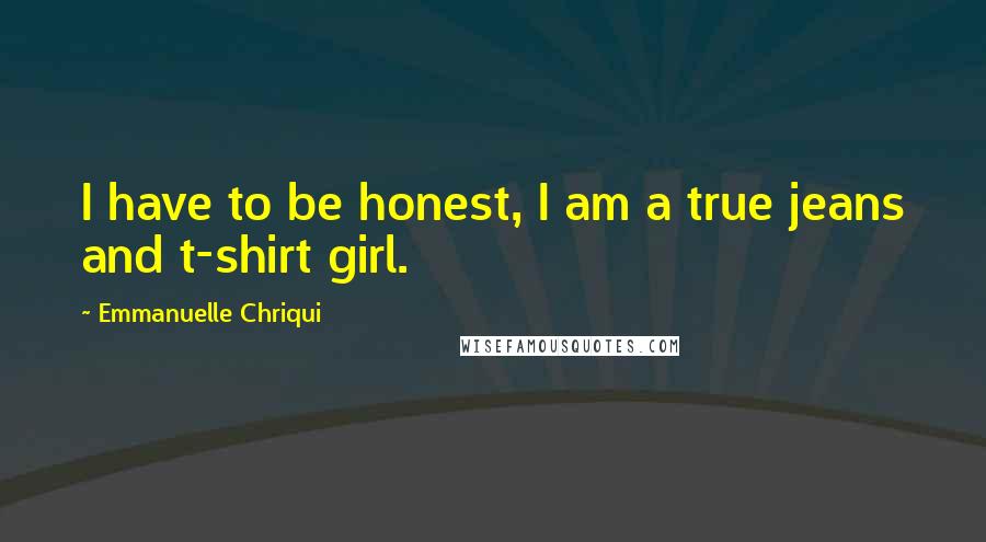 Emmanuelle Chriqui Quotes: I have to be honest, I am a true jeans and t-shirt girl.