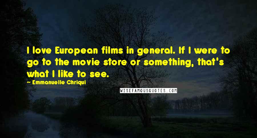 Emmanuelle Chriqui Quotes: I love European films in general. If I were to go to the movie store or something, that's what I like to see.