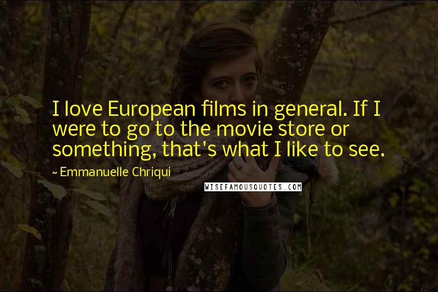 Emmanuelle Chriqui Quotes: I love European films in general. If I were to go to the movie store or something, that's what I like to see.