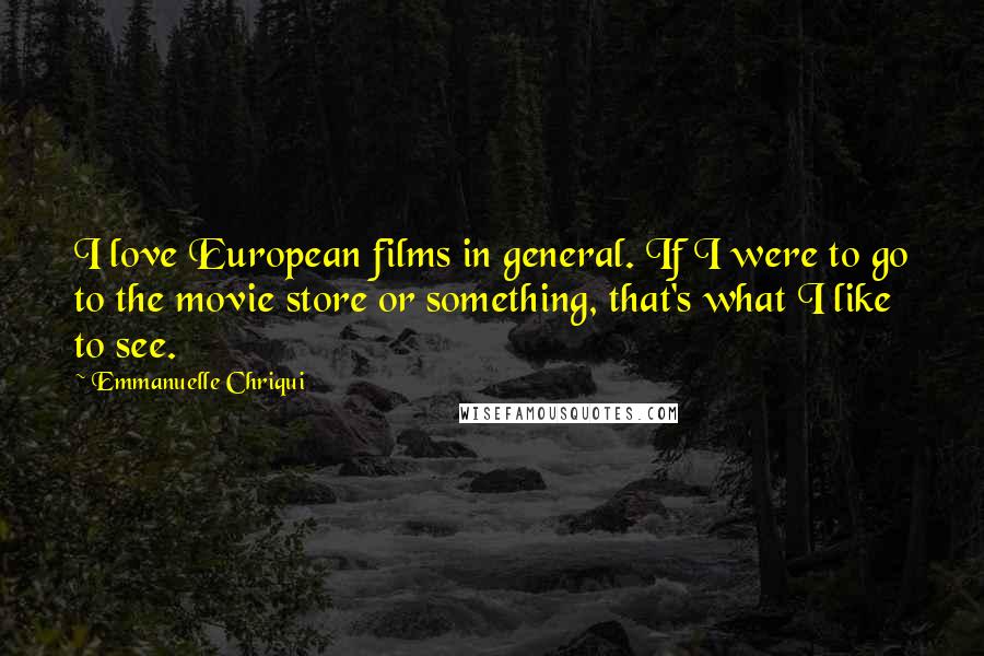 Emmanuelle Chriqui Quotes: I love European films in general. If I were to go to the movie store or something, that's what I like to see.