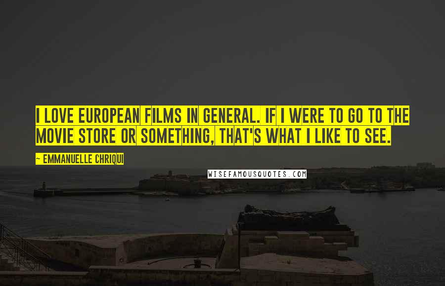 Emmanuelle Chriqui Quotes: I love European films in general. If I were to go to the movie store or something, that's what I like to see.