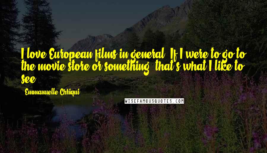 Emmanuelle Chriqui Quotes: I love European films in general. If I were to go to the movie store or something, that's what I like to see.