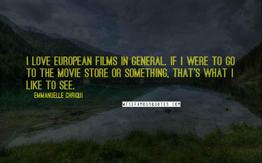 Emmanuelle Chriqui Quotes: I love European films in general. If I were to go to the movie store or something, that's what I like to see.