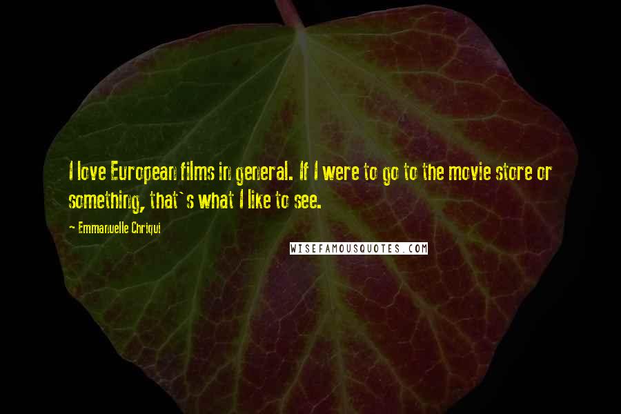 Emmanuelle Chriqui Quotes: I love European films in general. If I were to go to the movie store or something, that's what I like to see.