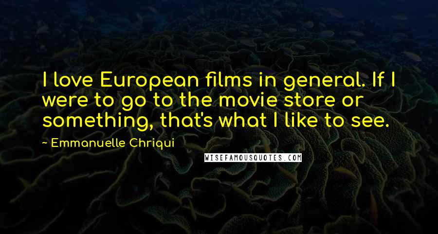 Emmanuelle Chriqui Quotes: I love European films in general. If I were to go to the movie store or something, that's what I like to see.