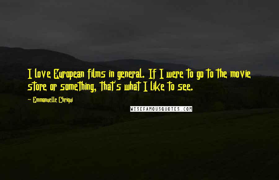 Emmanuelle Chriqui Quotes: I love European films in general. If I were to go to the movie store or something, that's what I like to see.