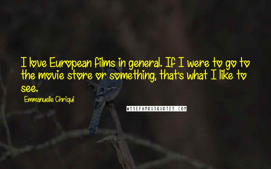 Emmanuelle Chriqui Quotes: I love European films in general. If I were to go to the movie store or something, that's what I like to see.