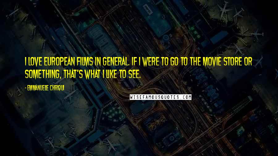 Emmanuelle Chriqui Quotes: I love European films in general. If I were to go to the movie store or something, that's what I like to see.