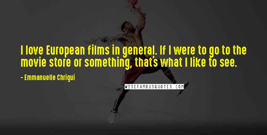 Emmanuelle Chriqui Quotes: I love European films in general. If I were to go to the movie store or something, that's what I like to see.