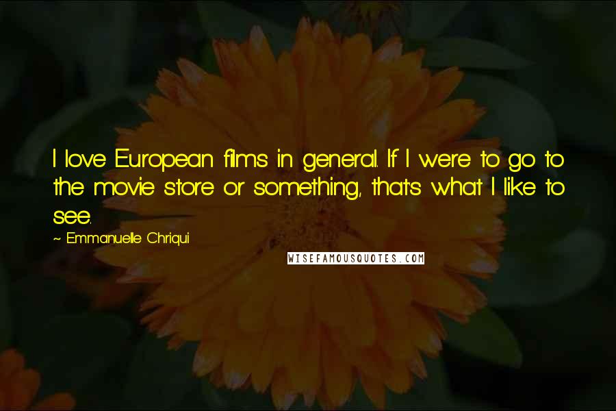 Emmanuelle Chriqui Quotes: I love European films in general. If I were to go to the movie store or something, that's what I like to see.