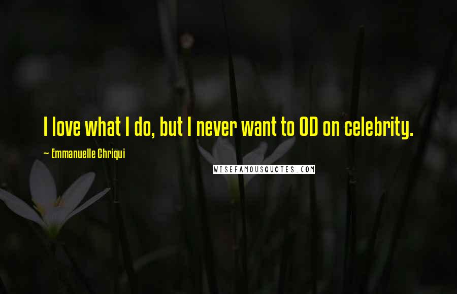 Emmanuelle Chriqui Quotes: I love what I do, but I never want to OD on celebrity.