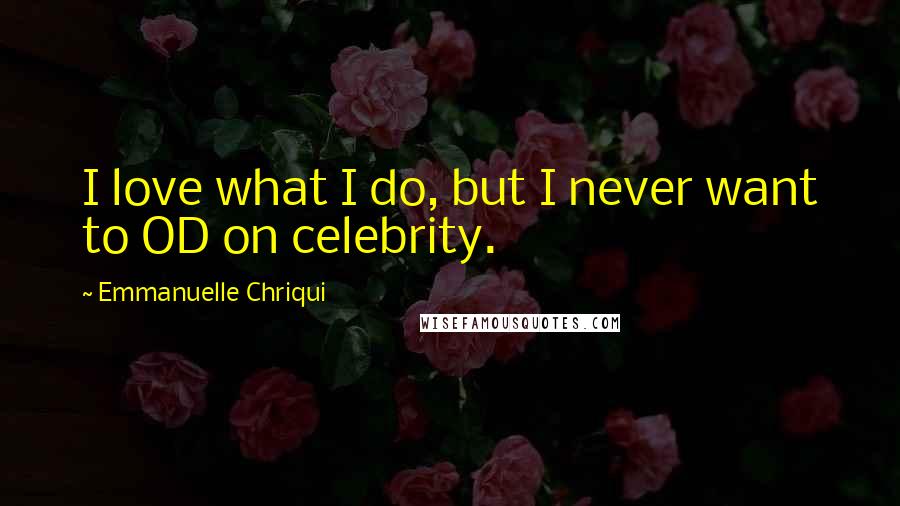 Emmanuelle Chriqui Quotes: I love what I do, but I never want to OD on celebrity.