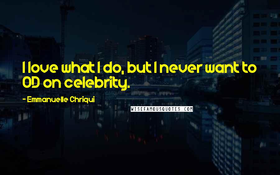Emmanuelle Chriqui Quotes: I love what I do, but I never want to OD on celebrity.