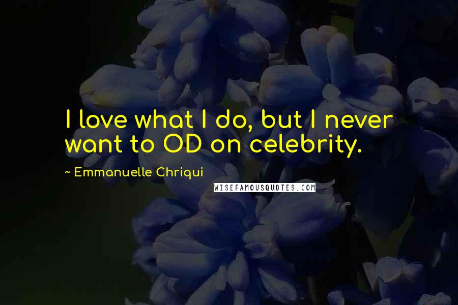 Emmanuelle Chriqui Quotes: I love what I do, but I never want to OD on celebrity.