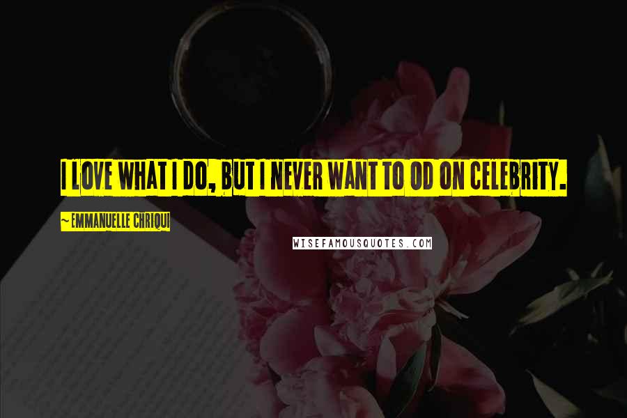 Emmanuelle Chriqui Quotes: I love what I do, but I never want to OD on celebrity.