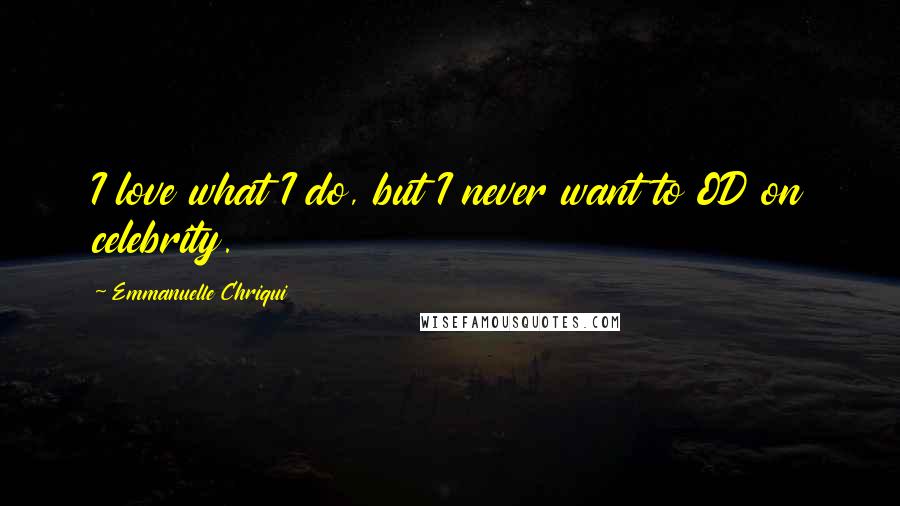 Emmanuelle Chriqui Quotes: I love what I do, but I never want to OD on celebrity.